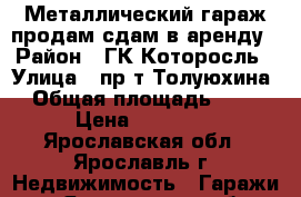 Металлический гараж продам/сдам в аренду › Район ­ ГК Которосль › Улица ­ пр-т Толуюхина › Общая площадь ­ 20 › Цена ­ 70 000 - Ярославская обл., Ярославль г. Недвижимость » Гаражи   . Ярославская обл.